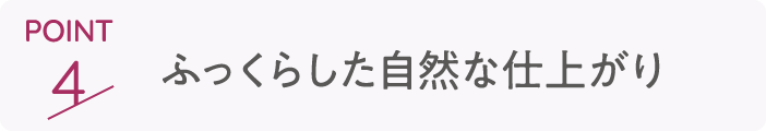 point4 ふっくらした自然な仕上がり