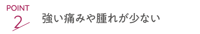point2 強い痛みや腫れが少ない
