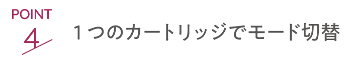 point4 1つのカートリッジでモード切替
