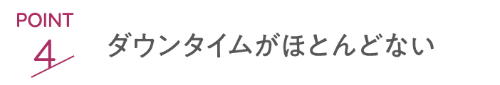 point4 ダウンタイムがほとんどない
