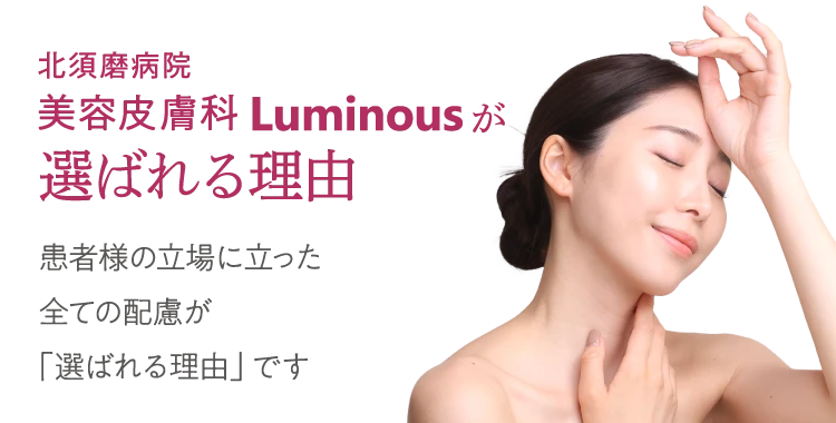 北須磨病院 美容皮膚科 Luminousが選ばれる理由 患者様の立場に立ったすべての配慮が「選ばれる理由」です