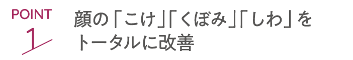 POINT1 顔の「こけ」「くぼみ」「しわ」をトータルに改善